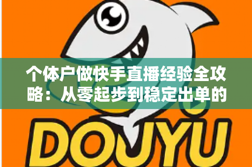 个体户做快手直播经验全攻略：从零起步到稳定出单的实战指南