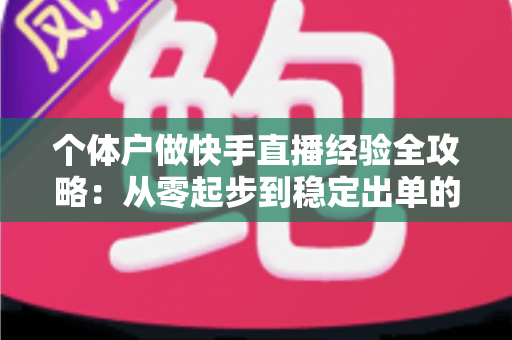 个体户做快手直播经验全攻略：从零起步到稳定出单的实战指南
