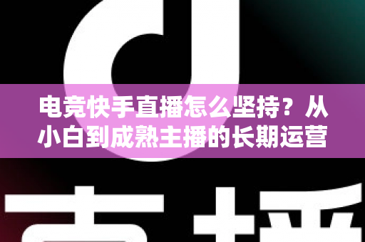 电竞快手直播怎么坚持？从小白到成熟主播的长期运营实战指南