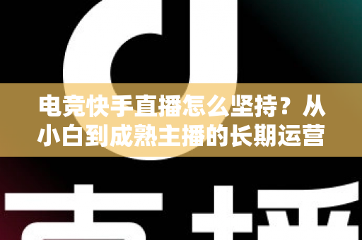 电竞快手直播怎么坚持？从小白到成熟主播的长期运营实战指南