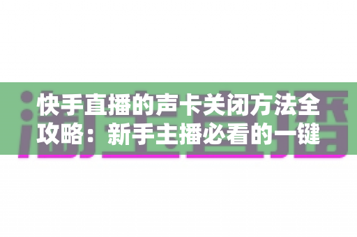 快手直播的声卡关闭方法全攻略：新手主播必看的一键静音操作指南
