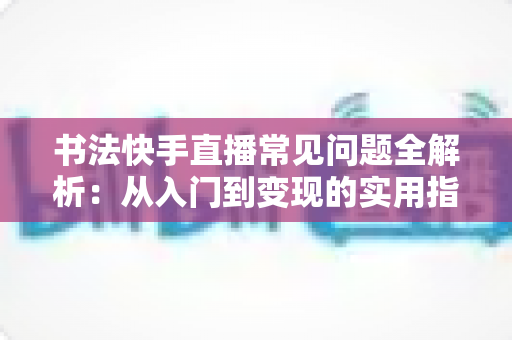 书法快手直播常见问题全解析:从入门到变现的实用指南 书法快手直播常见问题全解析:从入门到变现的实用指南