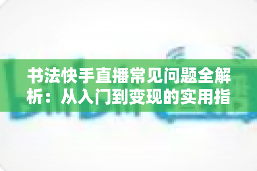 书法快手直播常见问题全解析:从入门到变现的实用指南 书法快手直播常见问题全解析:从入门到变现的实用指南