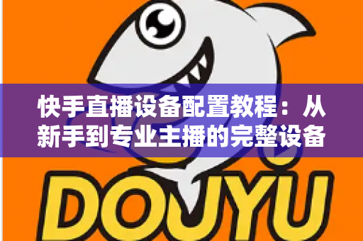 快手直播设备配置教程:从新手到专业主播的完整设备搭建指南 快手直播设备配置教程:从新手到专业主播的完整设备搭建指南