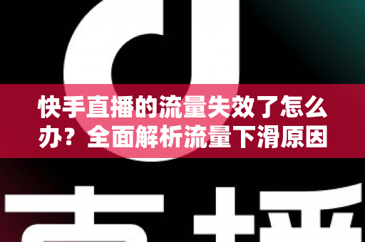 快手直播的流量失效了怎么办？全面解析流量下滑原因与高效应对策略