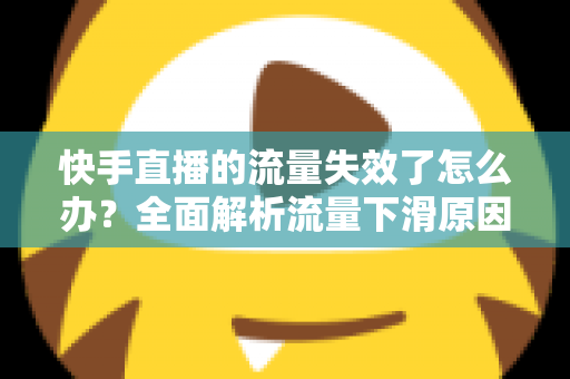 快手直播的流量失效了怎么办？全面解析流量下滑原因与高效应对策略