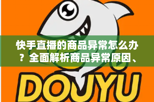 快手直播的商品异常怎么办?全面解析商品异常原因、处理步骤与预防指南 快手直播的商品异常怎么办?全面解析商品异常原因、处理步骤与预防指南