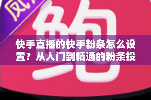 快手直播的快手粉条怎么设置？从入门到精通的粉条投放全攻略，助你直播间流量翻倍