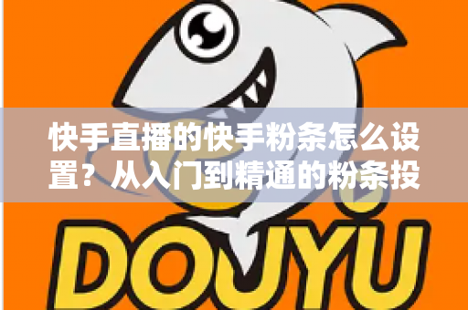 快手直播的快手粉条怎么设置？从入门到精通的粉条投放全攻略，助你直播间流量翻倍