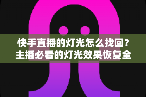 快手直播的灯光怎么找回？主播必看的灯光效果恢复全攻略