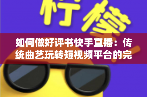 如何做好评书快手直播:传统曲艺玩转短视频平台的完整实战攻略 如何做好评书快手直播:传统曲艺玩转短视频平台的完整实战攻略