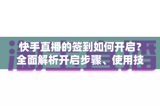 快手直播的签到如何开启？全面解析开启步骤、使用技巧与常见问题