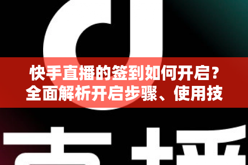 快手直播的签到如何开启？全面解析开启步骤、使用技巧与常见问题