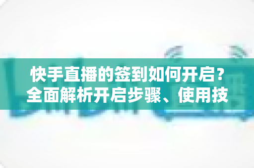 快手直播的签到如何开启？全面解析开启步骤、使用技巧与常见问题