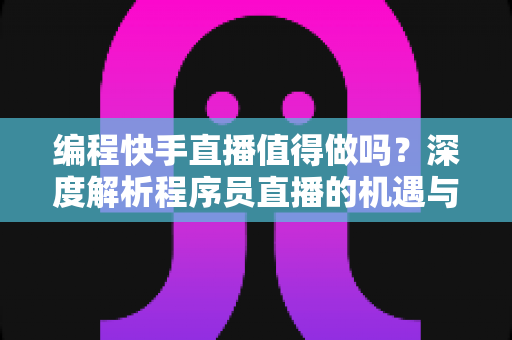 编程快手直播值得做吗?深度解析程序员直播的机遇与挑战 编程快手直播值得做吗?深度解析程序员直播的机遇与挑战