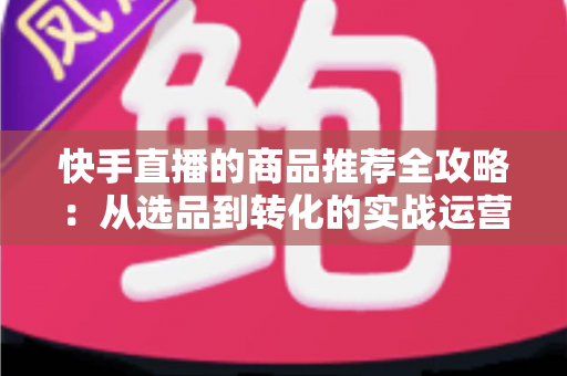 快手直播的商品推荐全攻略:从选品到转化的实战运营指南 快手直播的商品推荐全攻略:从选品到转化的实战运营指南