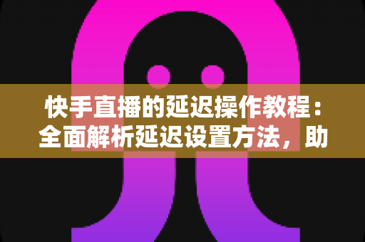 快手直播的延迟操作教程:全面解析延迟设置方法,助你轻松保护隐私、提升直播体验 快手直播的延迟操作教程:全面解析延迟设置方法,助你轻松保护隐私、提升直播体验