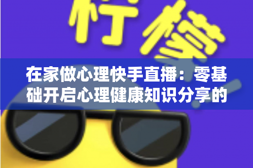 在家做心理快手直播:零基础开启心理健康知识分享的实用指南 在家做心理快手直播:零基础开启心理健康知识分享的实用指南