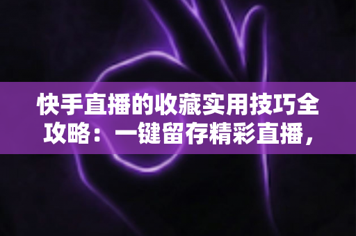 快手直播的收藏实用技巧全攻略:一键留存精彩直播,随时随地轻松回看 快手直播的收藏实用技巧全攻略:一键留存精彩直播,随时随地轻松回看