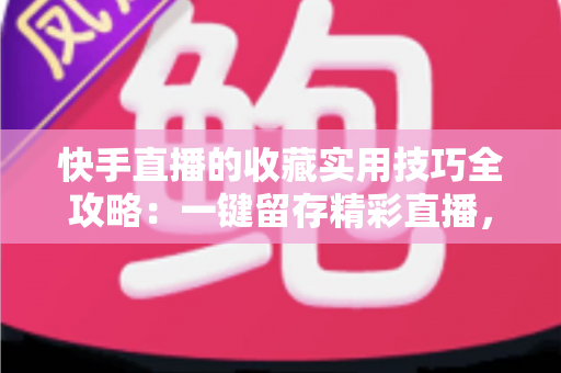 快手直播的收藏实用技巧全攻略:一键留存精彩直播,随时随地轻松回看 快手直播的收藏实用技巧全攻略:一键留存精彩直播,随时随地轻松回看