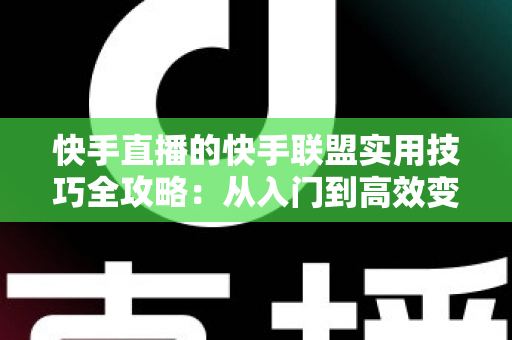 快手直播的快手联盟实用技巧全攻略：从入门到高效变现的完整指南