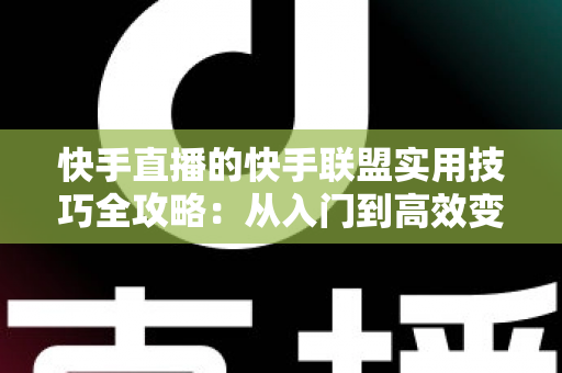 快手直播的快手联盟实用技巧全攻略：从入门到高效变现的完整指南