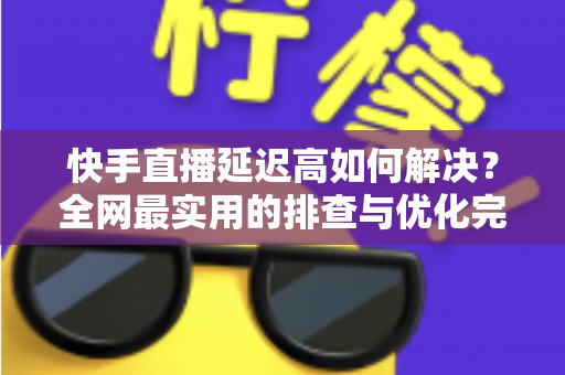 快手直播延迟高如何解决?全网最实用的排查与优化完整指南 快手直播延迟高如何解决?全网最实用的排查与优化完整指南