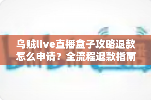 乌贼live直播盒子攻略退款怎么申请?全流程退款指南与实用避坑技巧一文讲透 乌贼live直播盒子攻略退款怎么申请?全流程退款指南与实用避坑技巧一文讲透