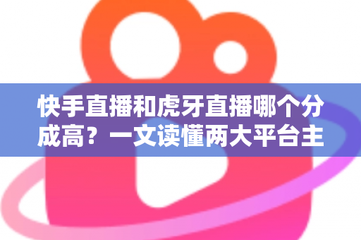 快手直播和虎牙直播哪个分成高?一文读懂两大平台主播分成比例与赚钱门道 快手直播和虎牙直播哪个分成高?一文读懂两大平台主播分成比例与赚钱门道