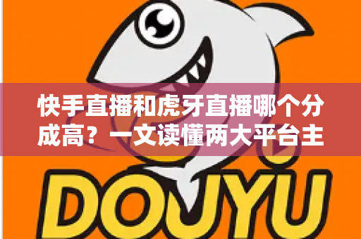 快手直播和虎牙直播哪个分成高?一文读懂两大平台主播分成比例与赚钱门道 快手直播和虎牙直播哪个分成高?一文读懂两大平台主播分成比例与赚钱门道