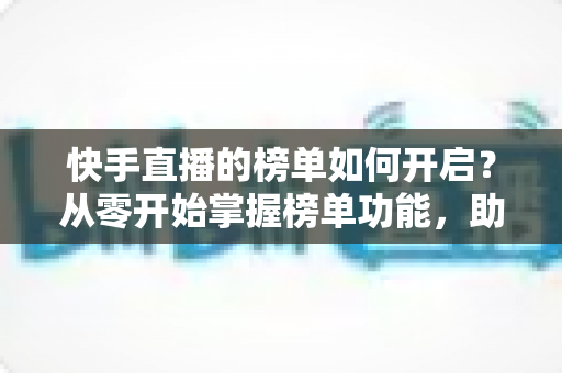 快手直播的榜单如何开启?从零开始掌握榜单功能,助你直播间人气爆棚 快手直播的榜单如何开启?从零开始掌握榜单功能,助你直播间人气爆棚