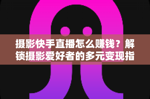摄影快手直播怎么赚钱?解锁摄影爱好者的多元变现指南 摄影快手直播怎么赚钱?解锁摄影爱好者的多元变现指南