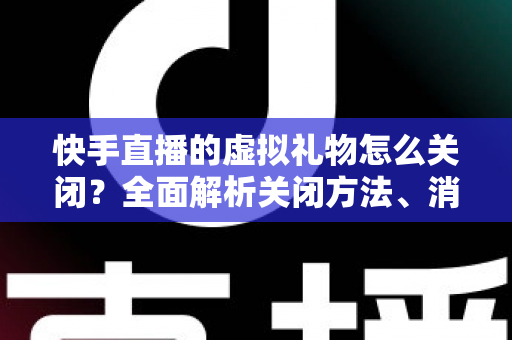 快手直播的虚拟礼物怎么关闭?全面解析关闭方法、消费限制与实用技巧 快手直播的虚拟礼物怎么关闭?全面解析关闭方法、消费限制与实用技巧