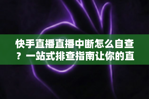 快手直播直播中断怎么自查?一站式排查指南让你的直播快速恢复稳定 快手直播直播中断怎么自查?一站式排查指南让你的直播快速恢复稳定