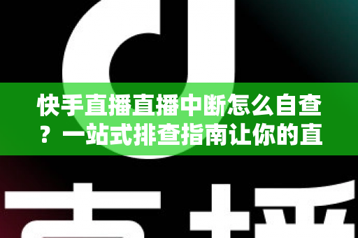 快手直播直播中断怎么自查?一站式排查指南让你的直播快速恢复稳定 快手直播直播中断怎么自查?一站式排查指南让你的直播快速恢复稳定