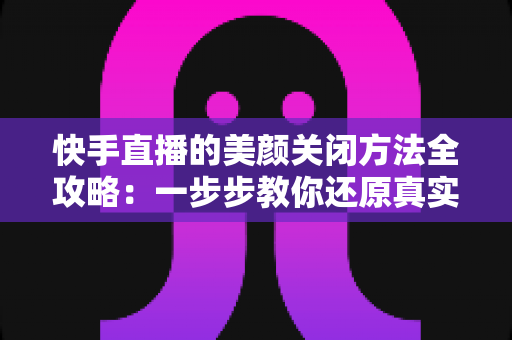 快手直播的美颜关闭方法全攻略:一步步教你还原真实画面,轻松掌握自然直播技巧 快手直播的美颜关闭方法全攻略:一步步教你还原真实画面,轻松掌握自然直播技巧