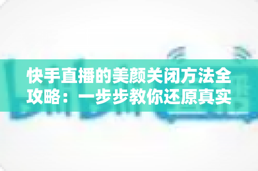 快手直播的美颜关闭方法全攻略:一步步教你还原真实画面,轻松掌握自然直播技巧 快手直播的美颜关闭方法全攻略:一步步教你还原真实画面,轻松掌握自然直播技巧