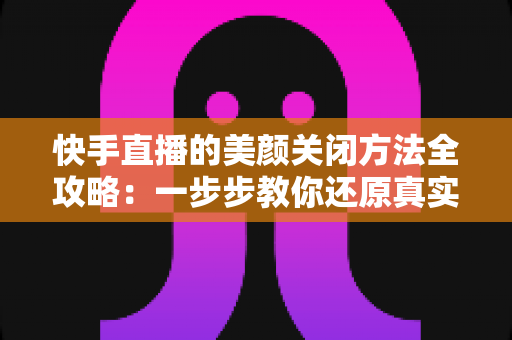 快手直播的美颜关闭方法全攻略:一步步教你还原真实画面,轻松掌握自然直播技巧 快手直播的美颜关闭方法全攻略:一步步教你还原真实画面,轻松掌握自然直播技巧