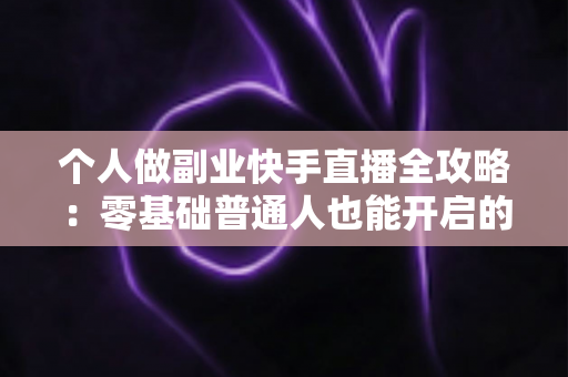 个人做副业快手直播全攻略:零基础普通人也能开启的直播赚钱之路 个人做副业快手直播全攻略:零基础普通人也能开启的直播赚钱之路