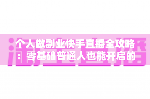 个人做副业快手直播全攻略:零基础普通人也能开启的直播赚钱之路 个人做副业快手直播全攻略:零基础普通人也能开启的直播赚钱之路