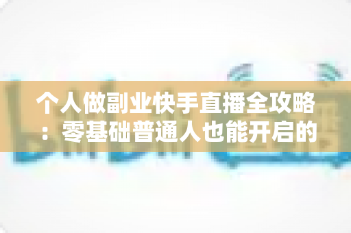 个人做副业快手直播全攻略:零基础普通人也能开启的直播赚钱之路 个人做副业快手直播全攻略:零基础普通人也能开启的直播赚钱之路