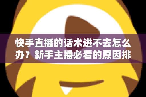 快手直播的话术进不去怎么办？新手主播必看的原因排查与高效突破方案