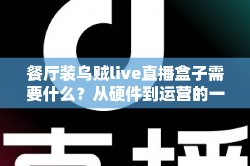 餐厅装乌贼live直播盒子需要什么?从硬件到运营的一站式安装指南 餐厅装乌贼live直播盒子需要什么?从硬件到运营的一站式安装指南