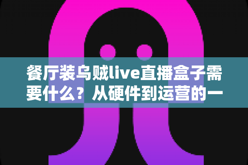 餐厅装乌贼live直播盒子需要什么?从硬件到运营的一站式安装指南 餐厅装乌贼live直播盒子需要什么?从硬件到运营的一站式安装指南