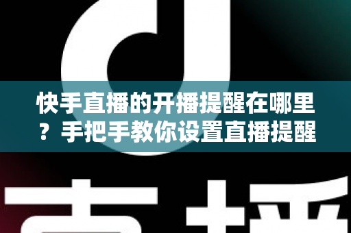 快手直播的开播提醒在哪里?手把手教你设置直播提醒,从此不错过任何精彩直播 快手直播的开播提醒在哪里?手把手教你设置直播提醒,从此不错过任何精彩直播