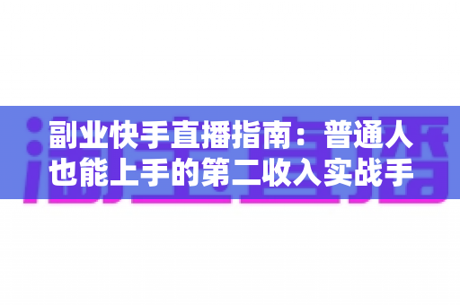 副业快手直播指南：普通人也能上手的第二收入实战手册