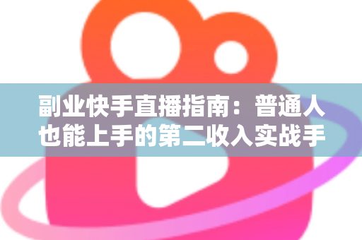 副业快手直播指南：普通人也能上手的第二收入实战手册