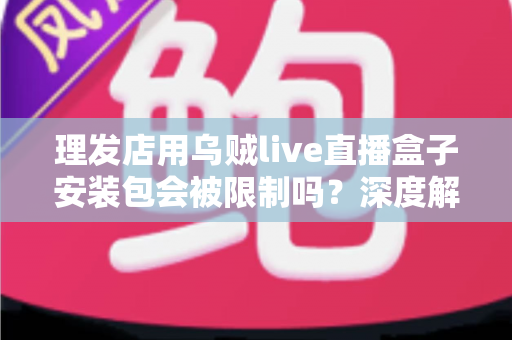 理发店用乌贼live直播盒子安装包会被限制吗？深度解析限制原因与安全开播全攻略