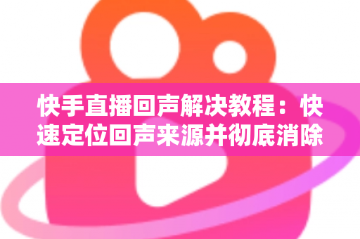 快手直播回声解决教程:快速定位回声来源并彻底消除的实用指南 快手直播回声解决教程:快速定位回声来源并彻底消除的实用指南