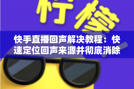 快手直播回声解决教程:快速定位回声来源并彻底消除的实用指南 快手直播回声解决教程:快速定位回声来源并彻底消除的实用指南